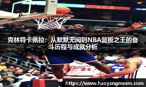 易游体育克林特卡佩拉：从默默无闻到NBA篮板之王的奋斗历程与成就分析