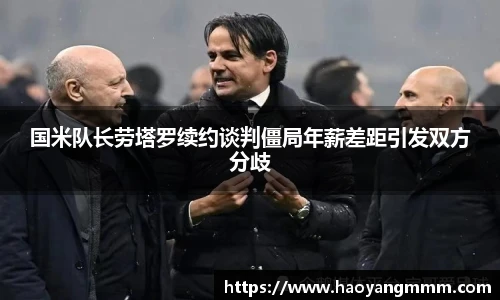 易游体育国米队长劳塔罗续约谈判僵局年薪差距引发双方分歧